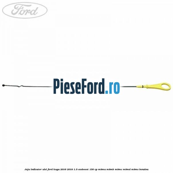 Joja indicator ulei Ford Kuga 2016-2018 1.5 EcoBoost 150 cp M8MA, M8MB, M8MC, M8MD, M8ME benzina