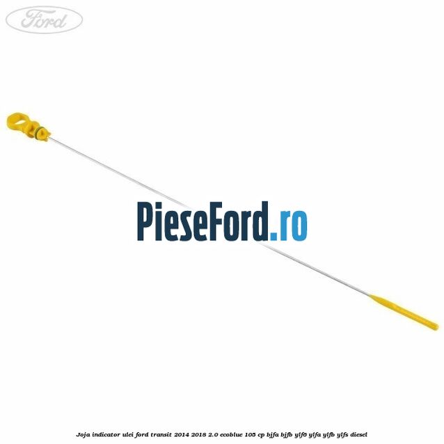 Joja indicator ulei Ford Transit 2014-2018 2.0 EcoBlue 105 cp BJFA, BJFB, YLF6, YLFA, YLFB, YLFS diesel