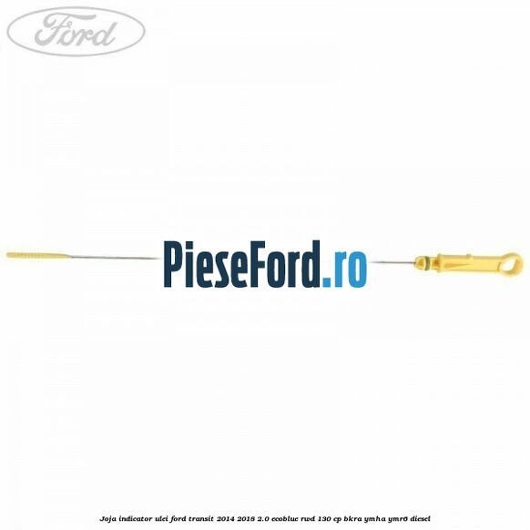 Joja indicator ulei Ford Transit 2014-2018 2.0 EcoBlue RWD 130 cp Joja indicator ulei Ford Transit 2014-2018 2.0 EcoBlue RWD 130 cp BKRA, YMHA, YMR6 diesel