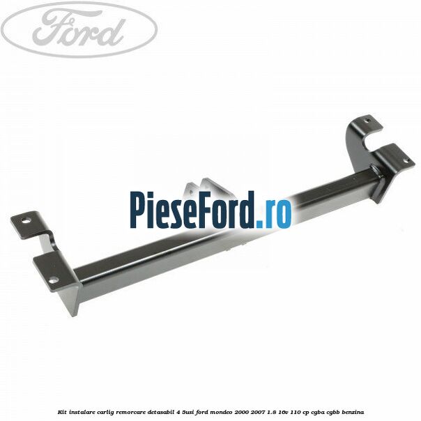 Kit instalare carlig remorcare detasabil (4/5Usi) Ford Mondeo 2000-2007 1.8 16V 110 cp CGBA, CGBB benzina