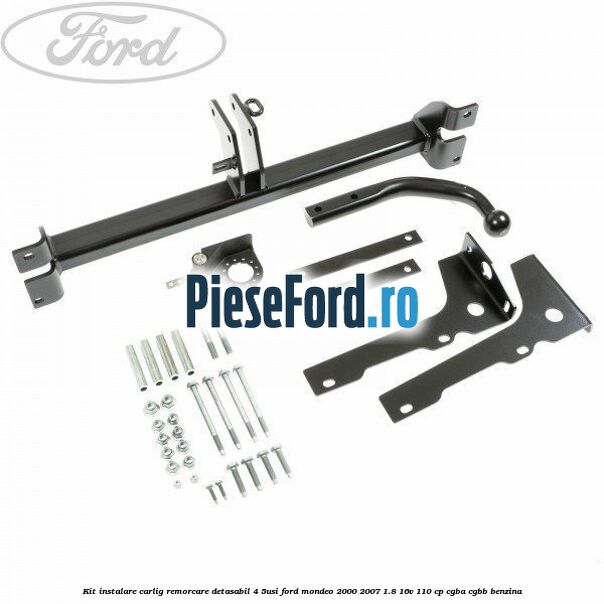 Kit instalare carlig remorcare detasabil (4/5Usi) Ford Mondeo 2000-2007 1.8 16V 110 cp CGBA, CGBB benzina
