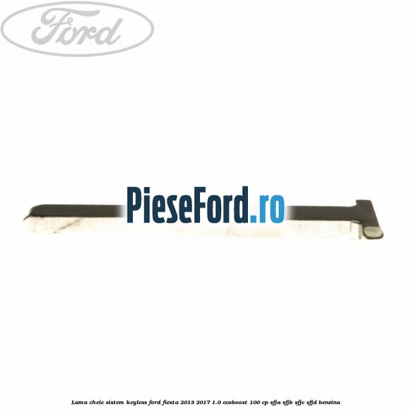 Lama cheie sistem KEYLESS Ford Fiesta 2013-2017 1.0 EcoBoost 100 cp SFJA, SFJB, SFJC, SFJD benzina