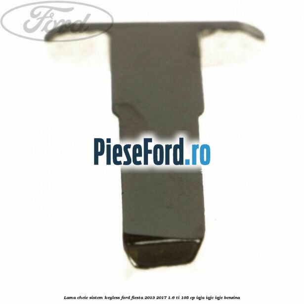Lama cheie sistem KEYLESS Ford Fiesta 2013-2017 1.6 Ti 105 cp IQJA, IQJC, IQJE benzina