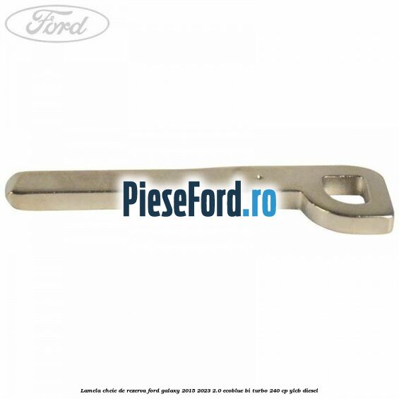 Lamela cheie de rezerva Ford Galaxy 2015-2023 2.0 EcoBlue Bi-Turbo 240 cp Lamela cheie de rezerva Ford Galaxy 2015-2023 2.0 EcoBlue Bi-Turbo 240 cp YLCB diesel