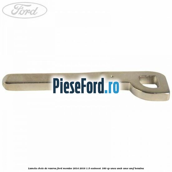 Lamela cheie de rezerva Ford Mondeo 2014-2018 1.5 EcoBoost 160 cp UNCA, UNCB, UNCE, UNCF benzina