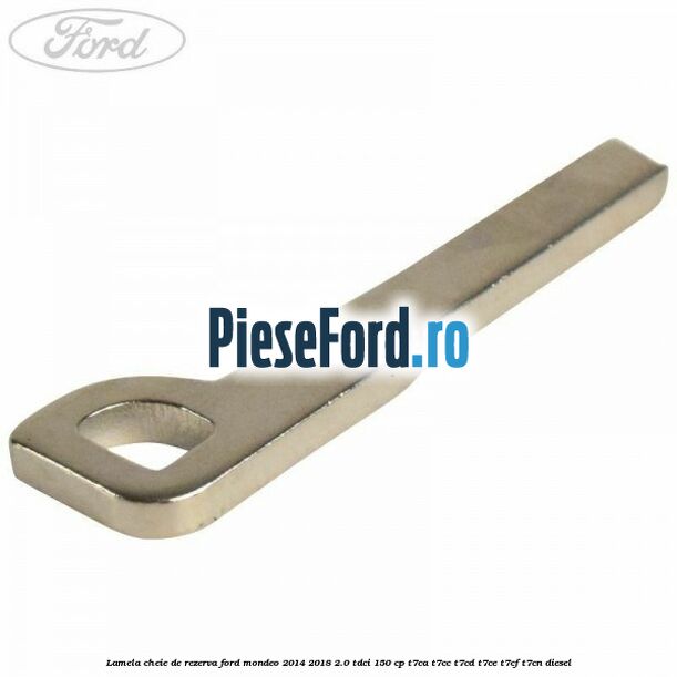 Lamela cheie de rezerva Ford Mondeo 2014-2018 2.0 TDCi 150 cp Lamela cheie de rezerva Ford Mondeo 2014-2018 2.0 TDCi 150 cp T7CA, T7CC, T7CD, T7CE, T7CF, T7CN diesel