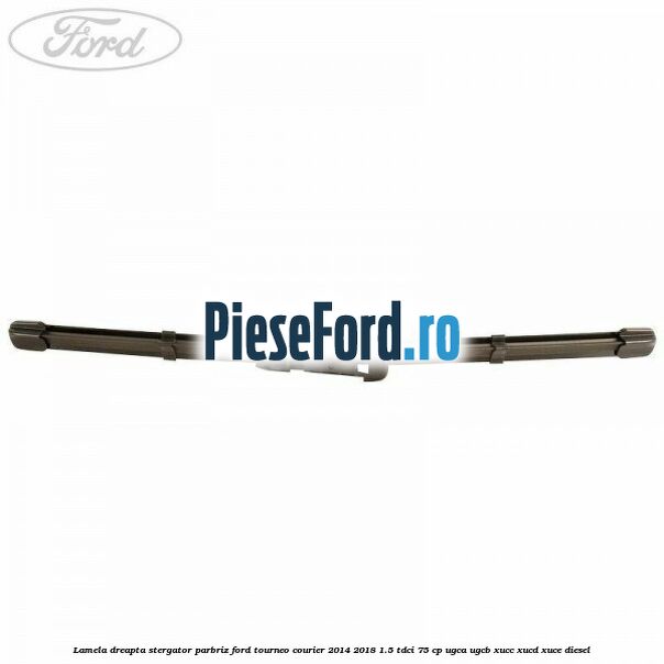 Lamela dreapta stergator parbriz Ford Tourneo Courier 2014-2018 1.5 TDCi 75 cp UGCA, UGCB, XUCC, XUCD, XUCE diesel