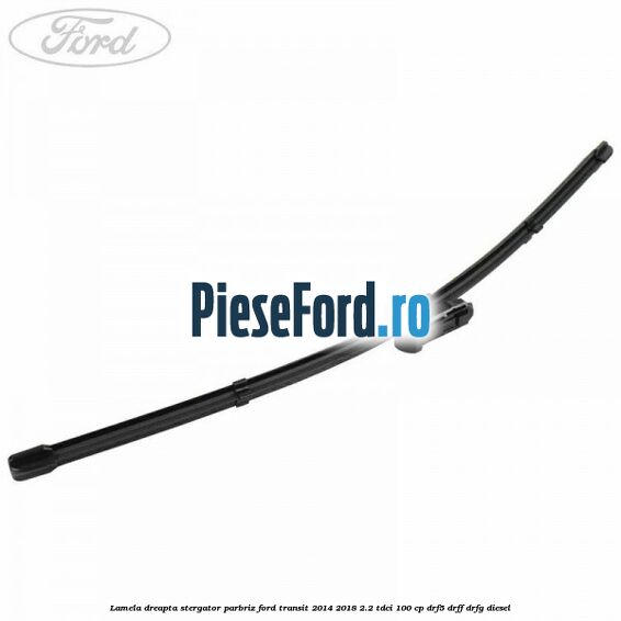 Lamela dreapta stergator parbriz Ford Transit 2014-2018 2.2 TDCi 100 cp DRF5, DRFF, DRFG diesel