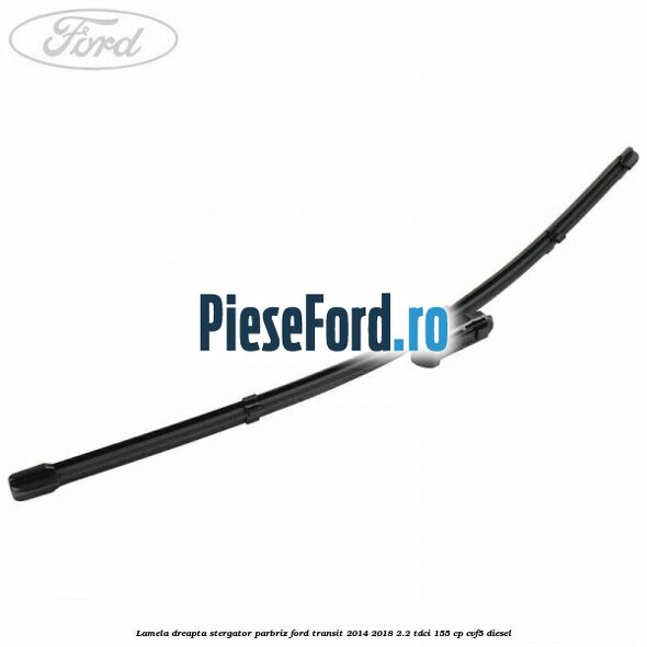 Lamela dreapta stergator parbriz Ford Transit 2014-2018 2.2 TDCi 155 cp CVF5 diesel