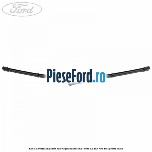 Lamela dreapta stergator parbriz Ford Transit 2014-2018 2.2 TDCi RWD 135 cp Lamela dreapta stergator parbriz Ford Transit 2014-2018 2.2 TDCi RWD 135 cp UHR5 diesel