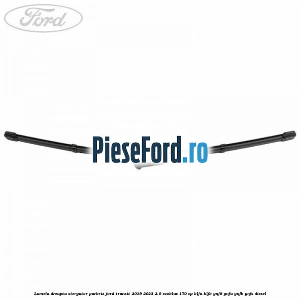 Lamela dreapta stergator parbriz Ford Transit 2019-2023 2.0 EcoBlue 170 cp BLFA, BLFB, YNF6, YNFA, YNFB, YNFS diesel