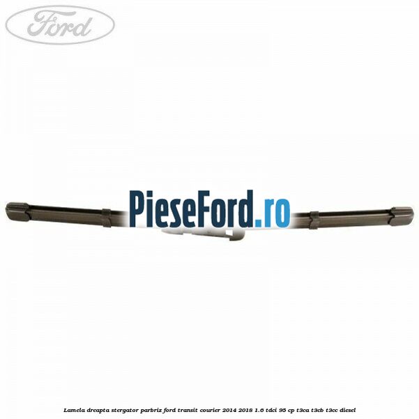 Lamela dreapta stergator parbriz Ford Transit Courier 2014-2018 1.6 TDCi 95 cp Lamela dreapta stergator parbriz Ford Transit Courier 2014-2018 1.6 TDCi 95 cp T3CA, T3CB, T3CC diesel