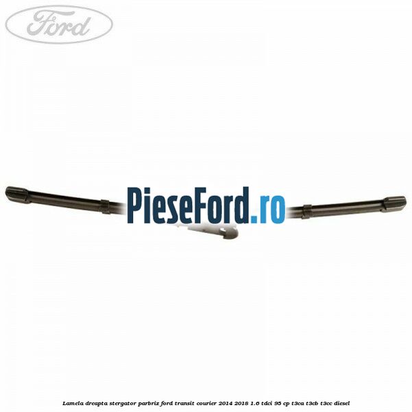 Lamela dreapta stergator parbriz Ford Transit Courier 2014-2018 1.6 TDCi 95 cp Lamela dreapta stergator parbriz Ford Transit Courier 2014-2018 1.6 TDCi 95 cp T3CA, T3CB, T3CC diesel