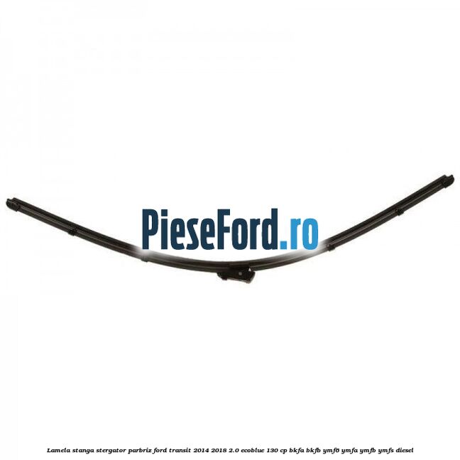 Lamela stanga stergator parbriz Ford Transit 2014-2018 2.0 EcoBlue 130 cp Lamela stanga stergator parbriz Ford Transit 2014-2018 2.0 EcoBlue 130 cp BKFA, BKFB, YMF6, YMFA, YMFB, YMFS diesel
