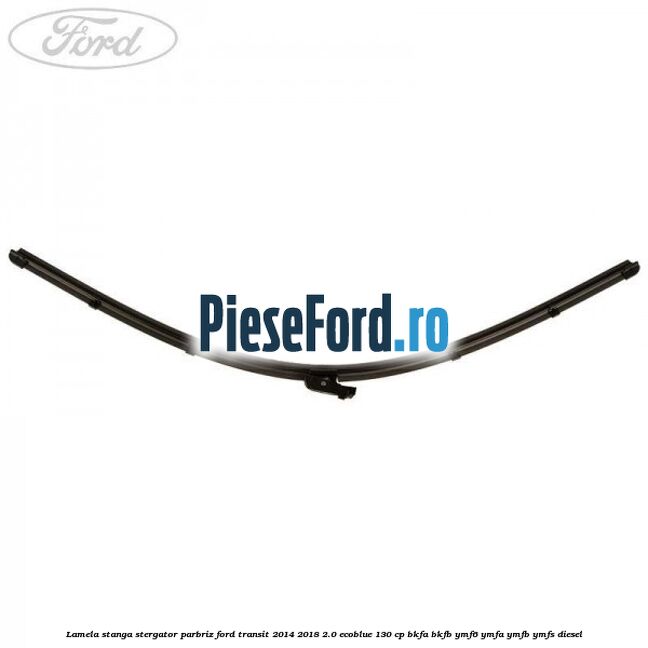Lamela stanga stergator parbriz Ford Transit 2014-2018 2.0 EcoBlue 130 cp Lamela stanga stergator parbriz Ford Transit 2014-2018 2.0 EcoBlue 130 cp BKFA, BKFB, YMF6, YMFA, YMFB, YMFS diesel