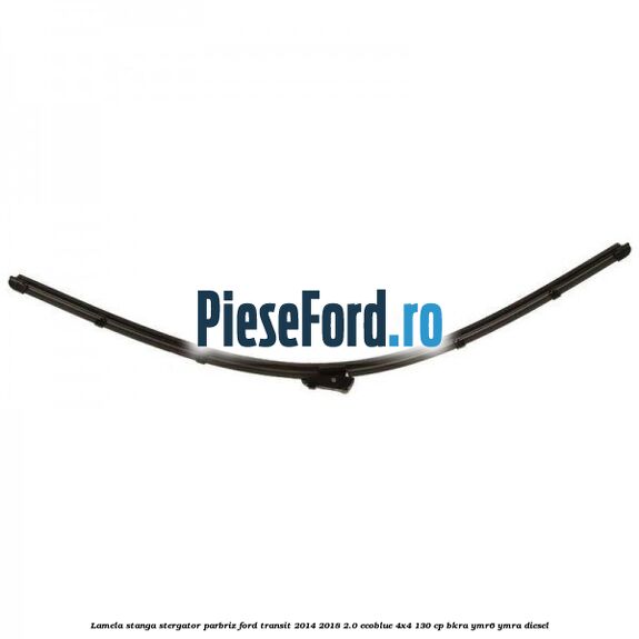 Lamela stanga stergator parbriz Ford Transit 2014-2018 2.0 EcoBlue 4x4 130 cp BKRA, YMR6, YMRA diesel