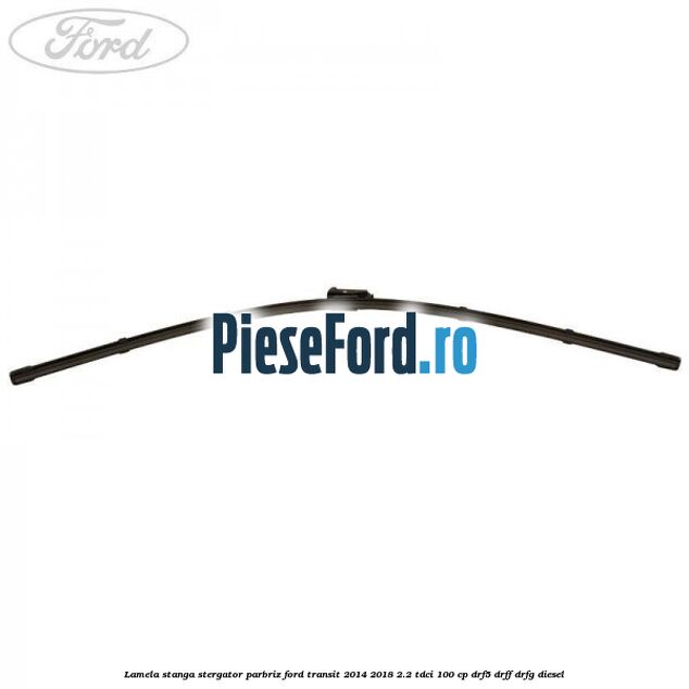 Lamela stanga stergator parbriz Ford Transit 2014-2018 2.2 TDCi 100 cp DRF5, DRFF, DRFG diesel