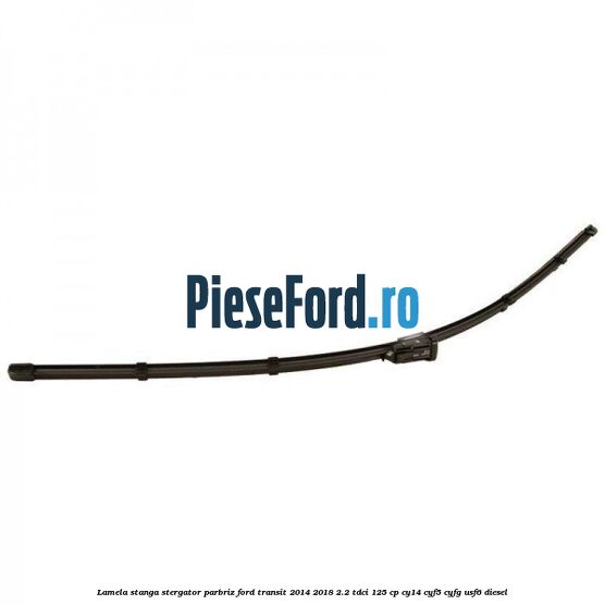 Lamela stanga stergator parbriz Ford Transit 2014-2018 2.2 TDCi 125 cp CY14, CYF5, CYFG, USF6 diesel