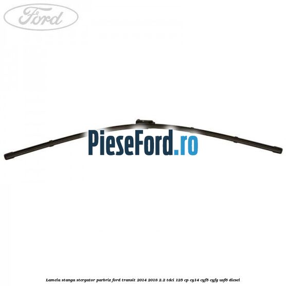 Lamela stanga stergator parbriz Ford Transit 2014-2018 2.2 TDCi 125 cp Lamela stanga stergator parbriz Ford Transit 2014-2018 2.2 TDCi 125 cp CY14, CYF5, CYFG, USF6 diesel