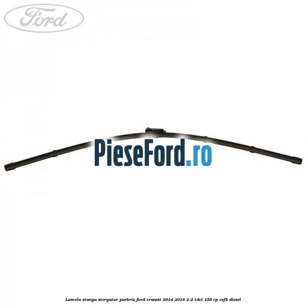 Lamela stanga stergator parbriz Ford Transit 2014-2018 2.2 TDCi 155 cp Lamela stanga stergator parbriz Ford Transit 2014-2018 2.2 TDCi 155 cp CVF5 diesel