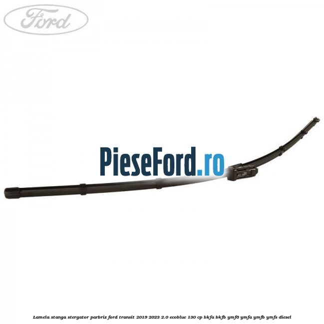 Lamela stanga stergator parbriz Ford Transit 2019-2023 2.0 EcoBlue 130 cp BKFA, BKFB, YMF6, YMFA, YMFB, YMFS diesel
