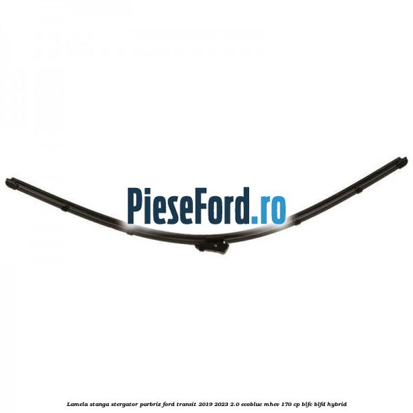 Lamela stanga stergator parbriz Ford Transit 2019-2023 2.0 EcoBlue mHEV 170 cp BLFC, BLFD Hybrid