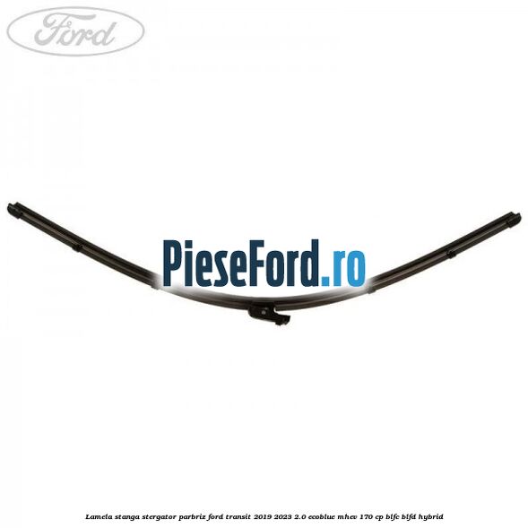 Lamela stanga stergator parbriz Ford Transit 2019-2023 2.0 EcoBlue mHEV 170 cp BLFC, BLFD Hybrid