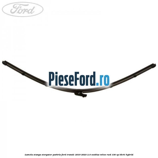 Lamela stanga stergator parbriz Ford Transit 2019-2023 2.0 EcoBlue mHEV RWD 130 cp Lamela stanga stergator parbriz Ford Transit 2019-2023 2.0 EcoBlue mHEV RWD 130 cp BKRB Hybrid