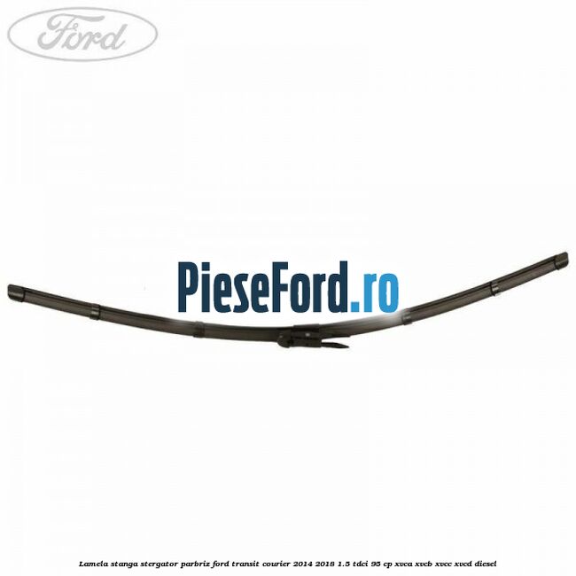 Lamela stanga stergator parbriz Ford Transit Courier 2014-2018 1.5 TDCi 95 cp Lamela stanga stergator parbriz Ford Transit Courier 2014-2018 1.5 TDCi 95 cp XVCA, XVCB, XVCC, XVCD diesel