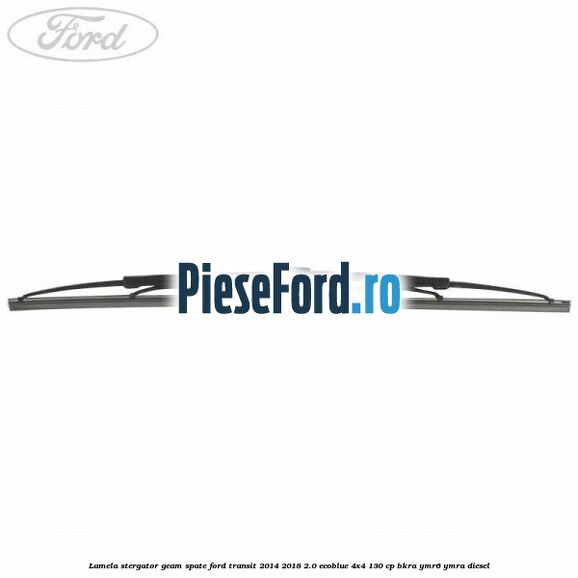 Lamela stergator geam spate Ford Transit 2014-2018 2.0 EcoBlue 4x4 130 cp BKRA, YMR6, YMRA diesel
