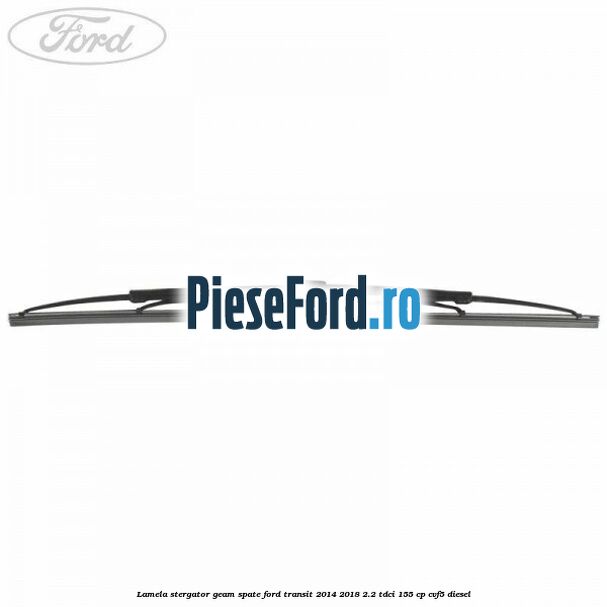 Lamela stergator geam spate Ford Transit 2014-2018 2.2 TDCi 155 cp CVF5 diesel