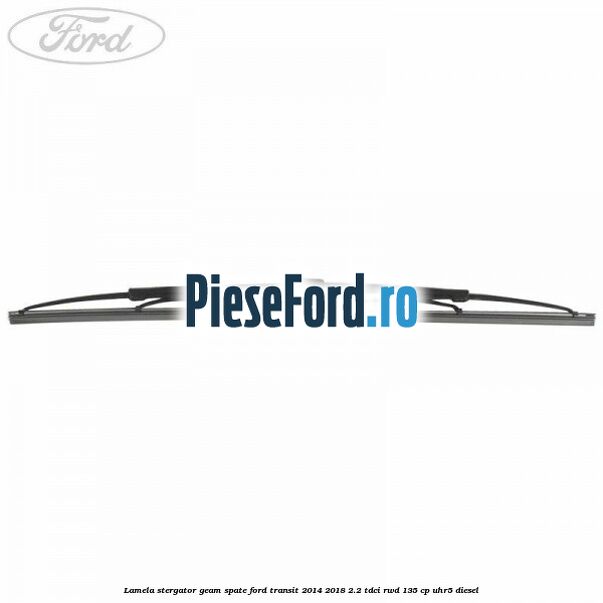 Lamela stergator geam spate Ford Transit 2014-2018 2.2 TDCi RWD 135 cp Lamela stergator geam spate Ford Transit 2014-2018 2.2 TDCi RWD 135 cp UHR5 diesel