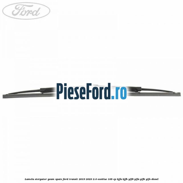 Lamela stergator geam spate Ford Transit 2019-2023 2.0 EcoBlue 105 cp BJFA, BJFB, YLF6, YLFA, YLFB, YLFS diesel