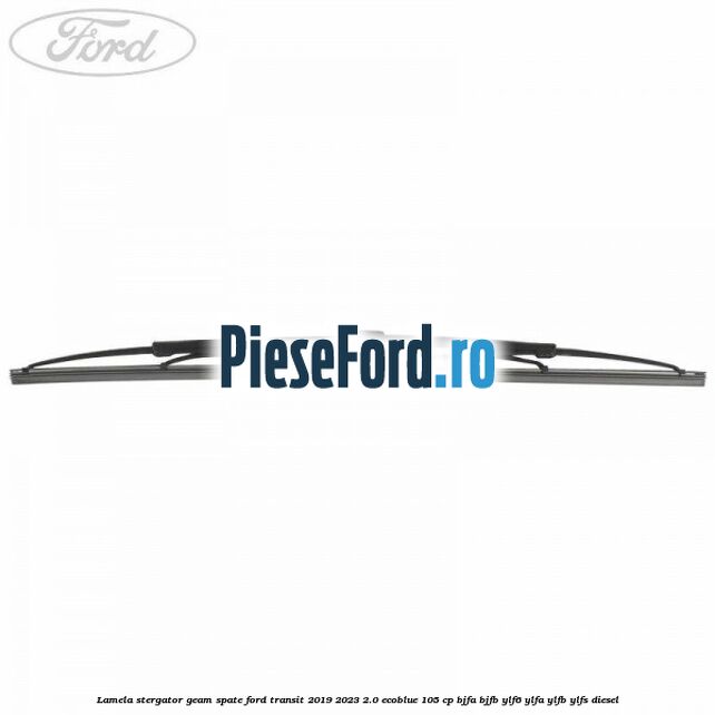 Lamela stergator geam spate Ford Transit 2019-2023 2.0 EcoBlue 105 cp BJFA, BJFB, YLF6, YLFA, YLFB, YLFS diesel