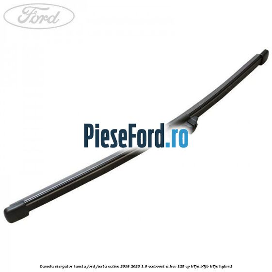 Lamela stergator luneta Ford Fiesta Active 2018-2023 1.0 EcoBoost mHEV 125 cp Lamela stergator luneta Ford Fiesta Active 2018-2023 1.0 EcoBoost mHEV 125 cp B7JA, B7JB, B7JC Hybrid