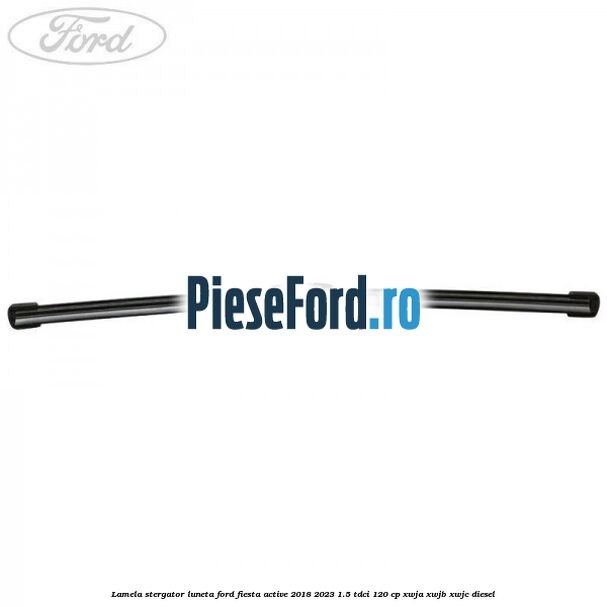Lamela stergator luneta Ford Fiesta Active 2018-2023 1.5 TDCi 120 cp XWJA, XWJB, XWJC diesel