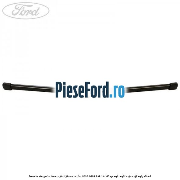 Lamela stergator luneta Ford Fiesta Active 2018-2023 1.5 TDCi 85 cp XUJC, XUJD, XUJE, XUJF, XUJG diesel