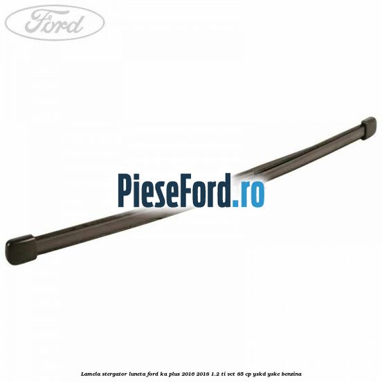 Lamela stergator luneta Ford Ka plus 2016-2018 1.2 Ti-VCT 85 cp YSKD, YSKE benzina