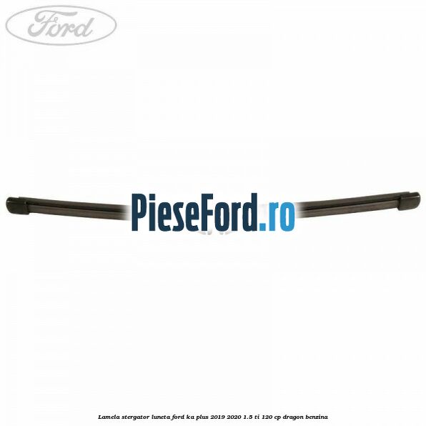 Lamela stergator luneta Ford Ka plus 2019-2020 1.5 Ti 120 cp dragon benzina