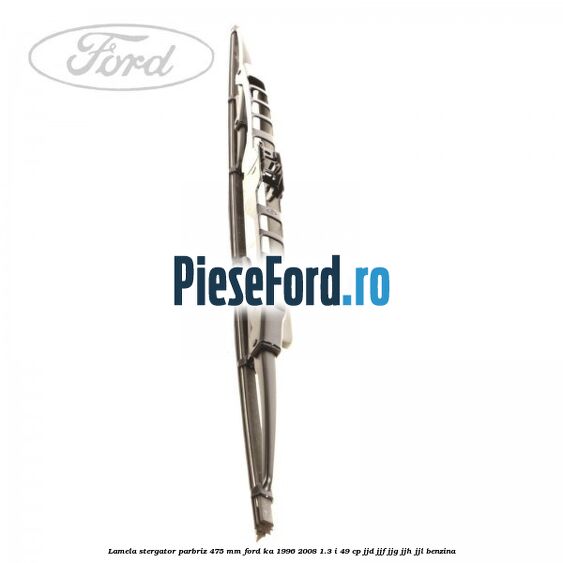 Lamela stergator parbriz 475 mm Ford Ka 1996-2008 1.3 i 49 cp JJD, JJF, JJG, JJH, JJL benzina