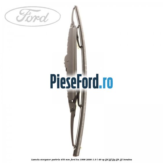 Lamela stergator parbriz 475 mm Ford Ka 1996-2008 1.3 i 49 cp JJD, JJF, JJG, JJH, JJL benzina