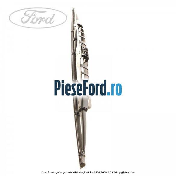 Lamela stergator parbriz 475 mm Ford Ka 1996-2008 1.3 i 50 cp Lamela stergator parbriz 475 mm Ford Ka 1996-2008 1.3 i 50 cp JJB benzina
