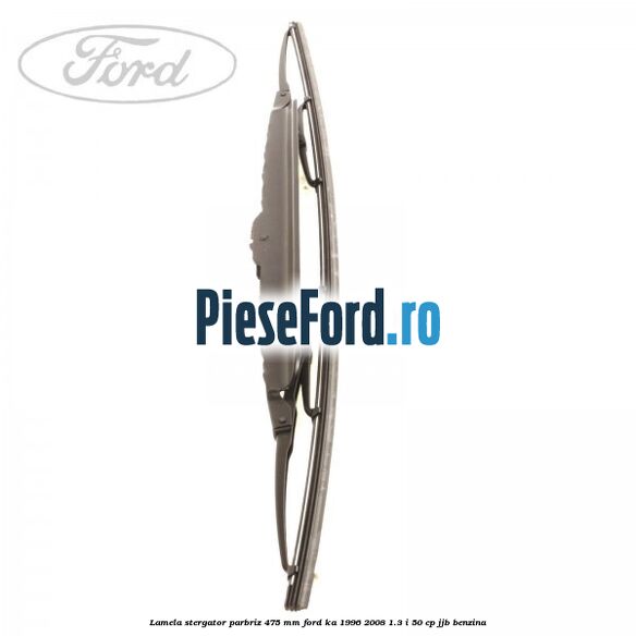 Lamela stergator parbriz 475 mm Ford Ka 1996-2008 1.3 i 50 cp Lamela stergator parbriz 475 mm Ford Ka 1996-2008 1.3 i 50 cp JJB benzina