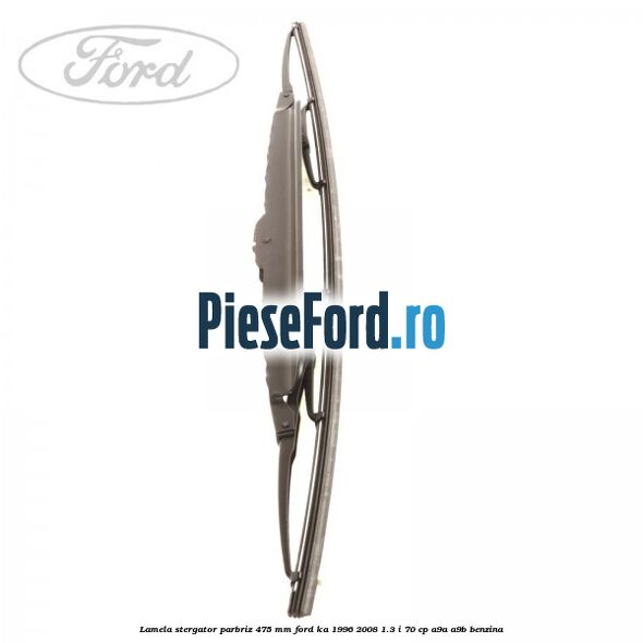 Lamela stergator parbriz 475 mm Ford Ka 1996-2008 1.3 i 70 cp A9A, A9B benzina
