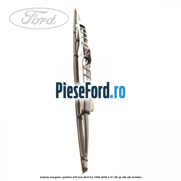 Lamela stergator parbriz 475 mm Ford Ka 1996-2008 1.6 i 95 cp CDB, CDC benzina