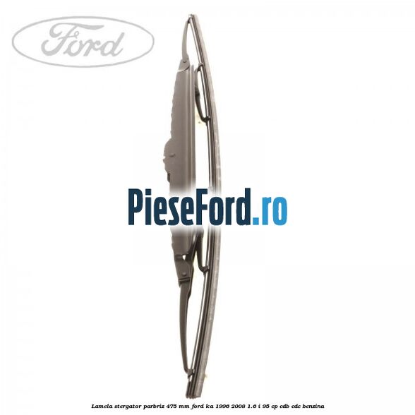 Lamela stergator parbriz 475 mm Ford Ka 1996-2008 1.6 i 95 cp CDB, CDC benzina