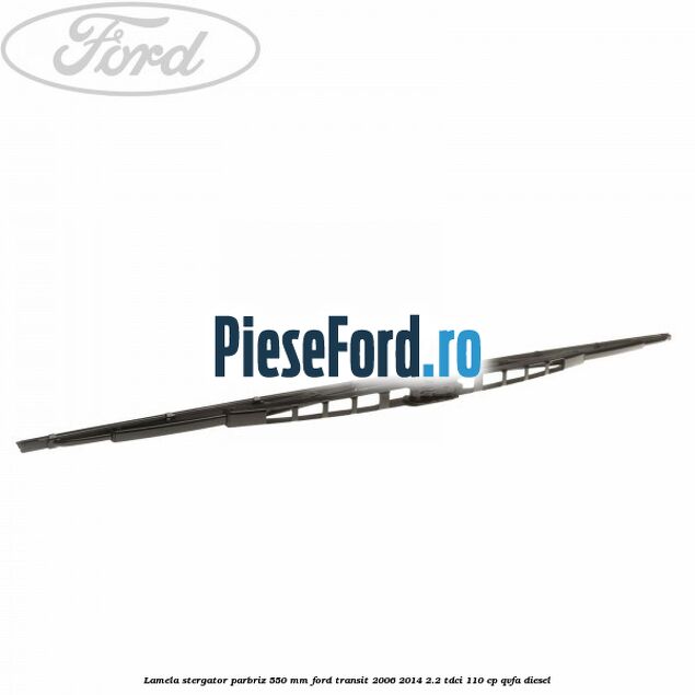 Lamela stergator parbriz 550 mm Ford Transit 2006-2014 2.2 TDCi 110 cp QVFA diesel