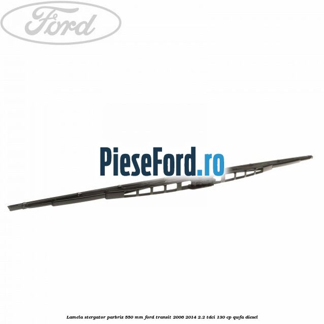 Lamela stergator parbriz 550 mm Ford Transit 2006-2014 2.2 TDCi 130 cp Lamela stergator parbriz 550 mm Ford Transit 2006-2014 2.2 TDCi 130 cp QWFA diesel