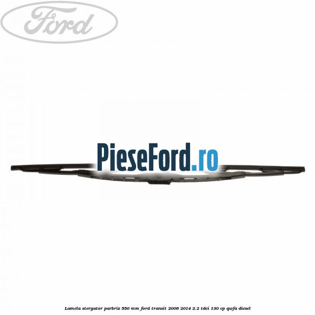 Lamela stergator parbriz 550 mm Ford Transit 2006-2014 2.2 TDCi 130 cp Lamela stergator parbriz 550 mm Ford Transit 2006-2014 2.2 TDCi 130 cp QWFA diesel