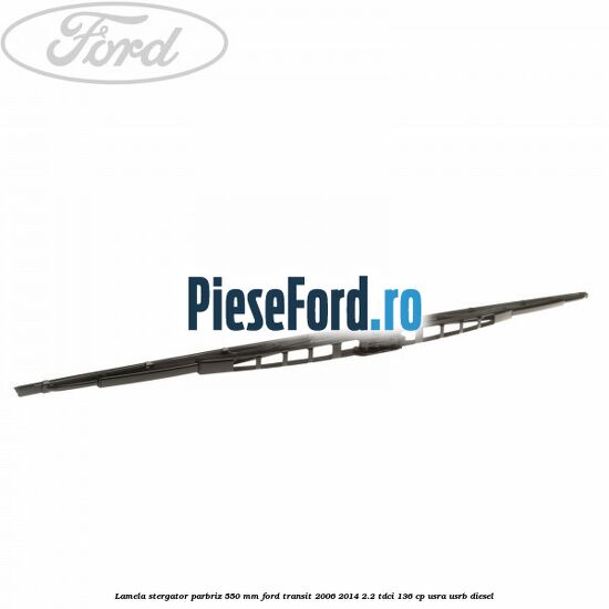 Lamela stergator parbriz 550 mm Ford Transit 2006-2014 2.2 TDCi 136 cp USRA, USRB diesel